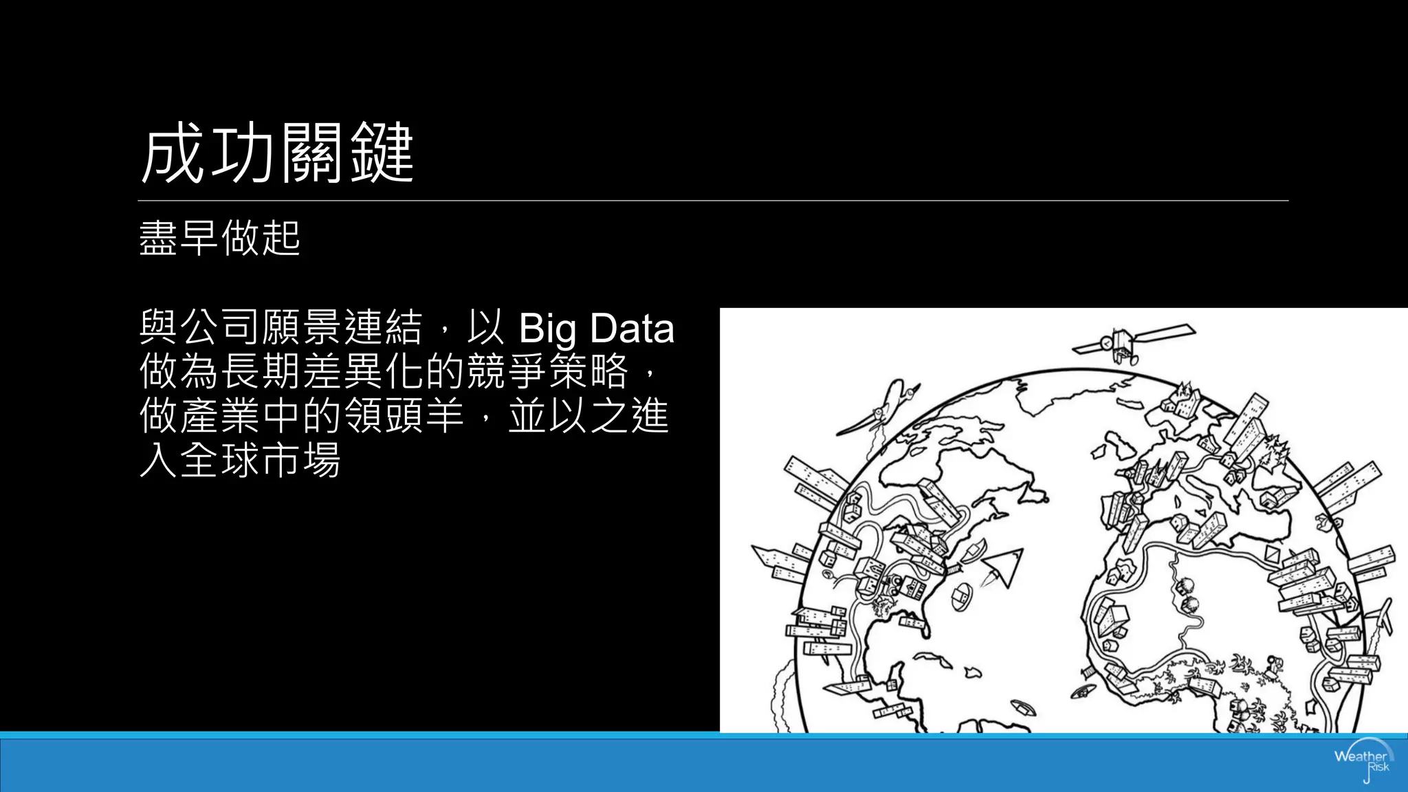 成功關鍵 
盡早做起 與公司願景連結，以Big Data 做為長期差異化的競爭策略， 做產業中的領頭羊，並以之進 入全球市場  