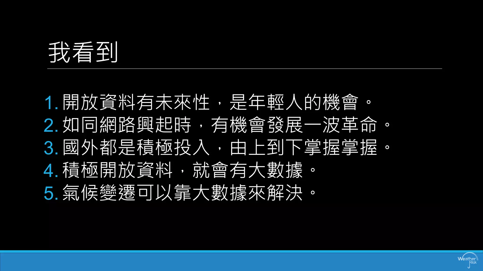 我看到 
1.開放資料有未來性，是年輕人的機會。 
2.如同網路興起時，有機會發展一波革命。 
3.國外都是積極投入，由上到下掌握掌握。 
4.積極開放資料，就會有大數據。 
5.氣候變遷可以靠大數據來解決。  