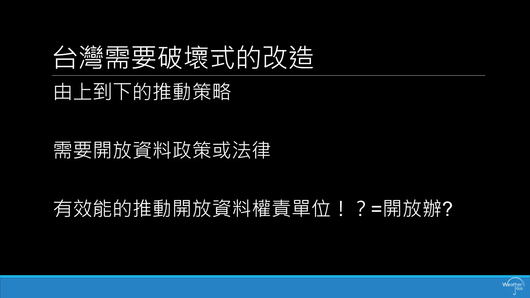 台灣需要破壞式的改造 
由上到下的推動策略 
需要開放資料政策或法律 
有效能的推動開放資料權責單位！？=開放辦?  