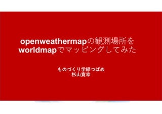 openweathermapの観測場所を
worldmapでマッピングしてみた
ものづくり学緑つばめ
杉山寛幸
 