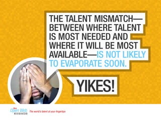 THE TALENT MISMATCH— 
BETWEEN WHERE TALENT 
IS MOST NEEDED AND 
WHERE IT WILL BE MOST 
AVAILABLE—IS NOT LIKELY 
TO EVAPORATE SOON. 
YIKES! 
The world’s talent at your fingertips 
 