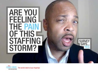 ARE YOU 
FEELING 
THE PAIN 
OF THIS 
STAFFING 
STORM? 
SURVEY 
SAYS... 
YES 
The world’s talent at your fingertips 
 