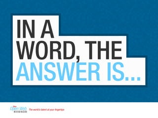 IN A 
WORD, THE 
ANSWER IS... 
The world’s talent at your fingertips 
 