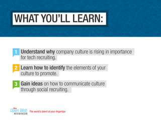 WHAT YOU’LL LEARN: 
Understand why company culture is rising in importance 
for tech recruiting. 
Learn how to identify the elements of your 
culture to promote. 
Gain ideas on how to communicate culture 
through social recruiting. 
1 
2 
3 
The world’s talent at your fingertips 
 
