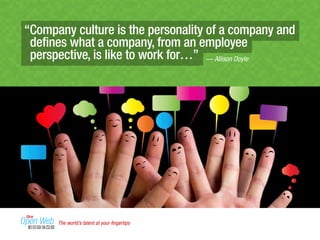 “Company culture is the personality of a company and 
defines what a company, from an employee 
perspective, is like to work for…” — Allison Doyle 
The world’s talent at your fingertips 
 