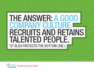 THE ANSWER: A GOOD 
COMPANY CULTURE 
RECRUITS AND RETAINS 
TALENTED PEOPLE. 
*(IT ALSO PROTECTS THE BOTTOM LINE.) 
The world’s talent at your fingertips 
 