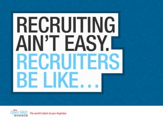 RECRUITING 
AIN’T EASY. 
RECRUITERS 
BE LIKE… 
The world’s talent at your fingertips 
 