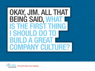 OKAY, JIM. ALL THAT 
BEING SAID, WHAT 
IS THE FIRST THING 
I SHOULD DO TO 
BUILD A GREAT 
COMPANY CULTURE? 
The world’s talent at your fingertips 
 