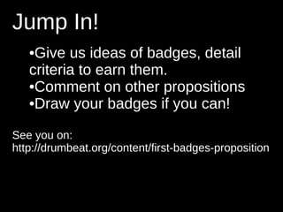 Jump In!
   •Give us ideas of badges, detail
   criteria to earn them.
   •Comment on other propositions
   •Draw your badges if you can!

See you on:
http://drumbeat.org/content/first-badges-proposition
 