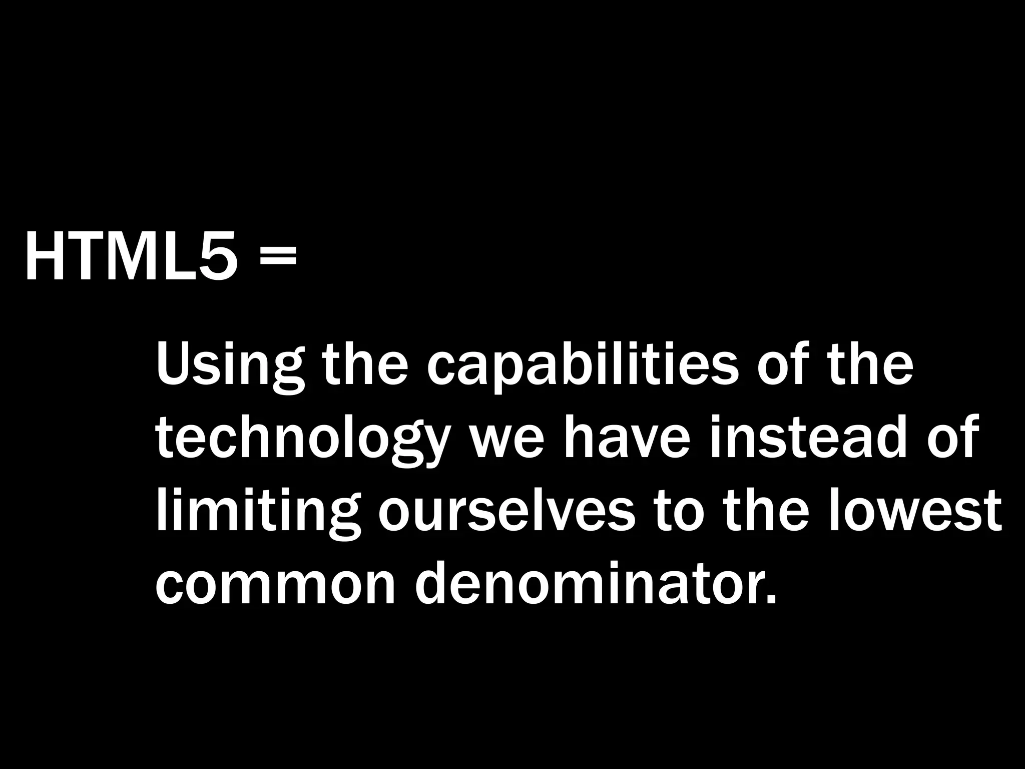 HTML5 =
   Using the capabilities of the
   technology we have instead of
   limiting ourselves to the lowest
   common denominator.
 