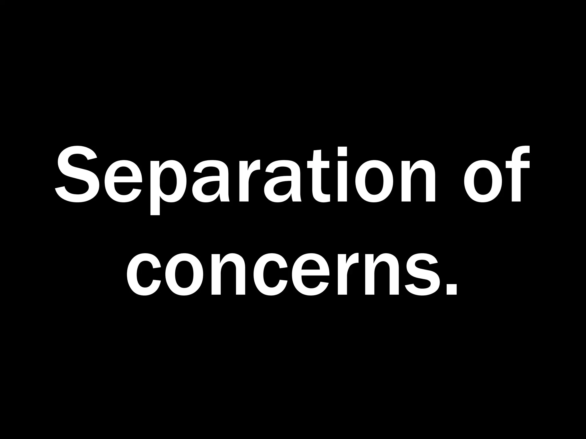Separation of
  concerns.
 