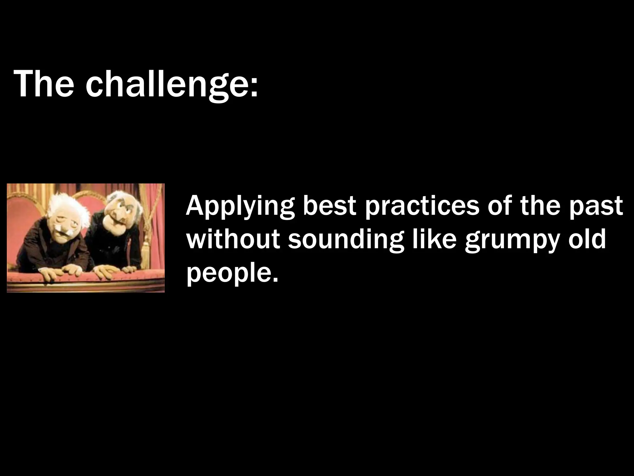 The challenge:

         Applying best practices of the past
         without sounding like grumpy old
         people.
 