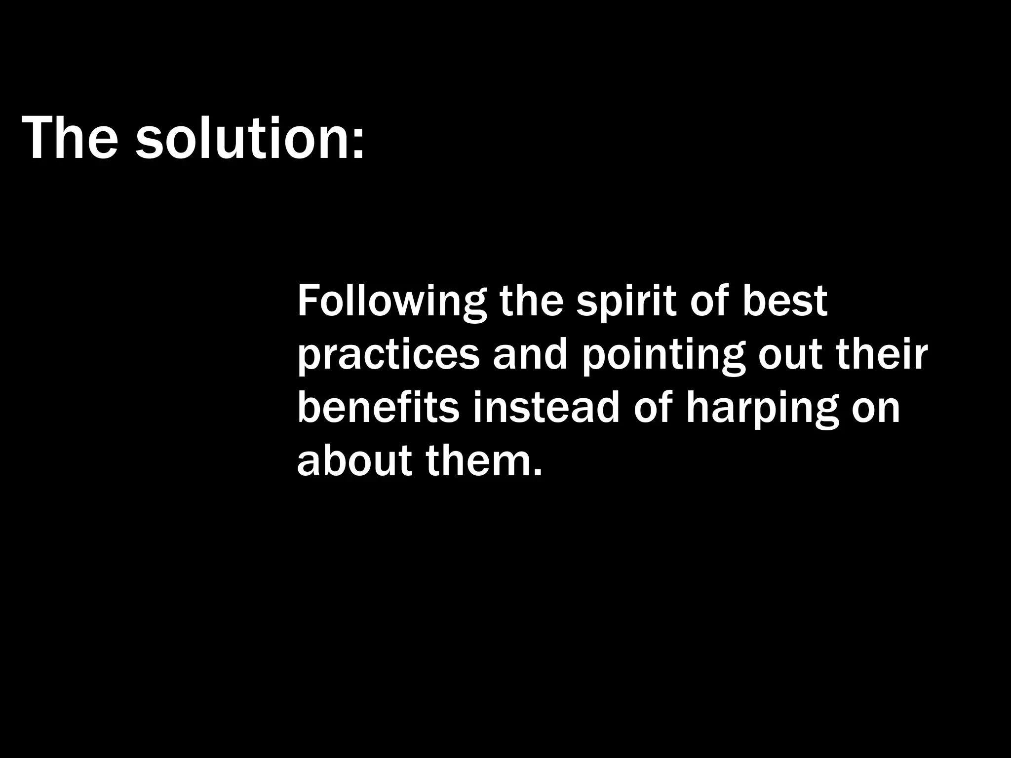 The solution:

          Following the spirit of best
          practices and pointing out their
          benefits instead of harping on
          about them.
 
