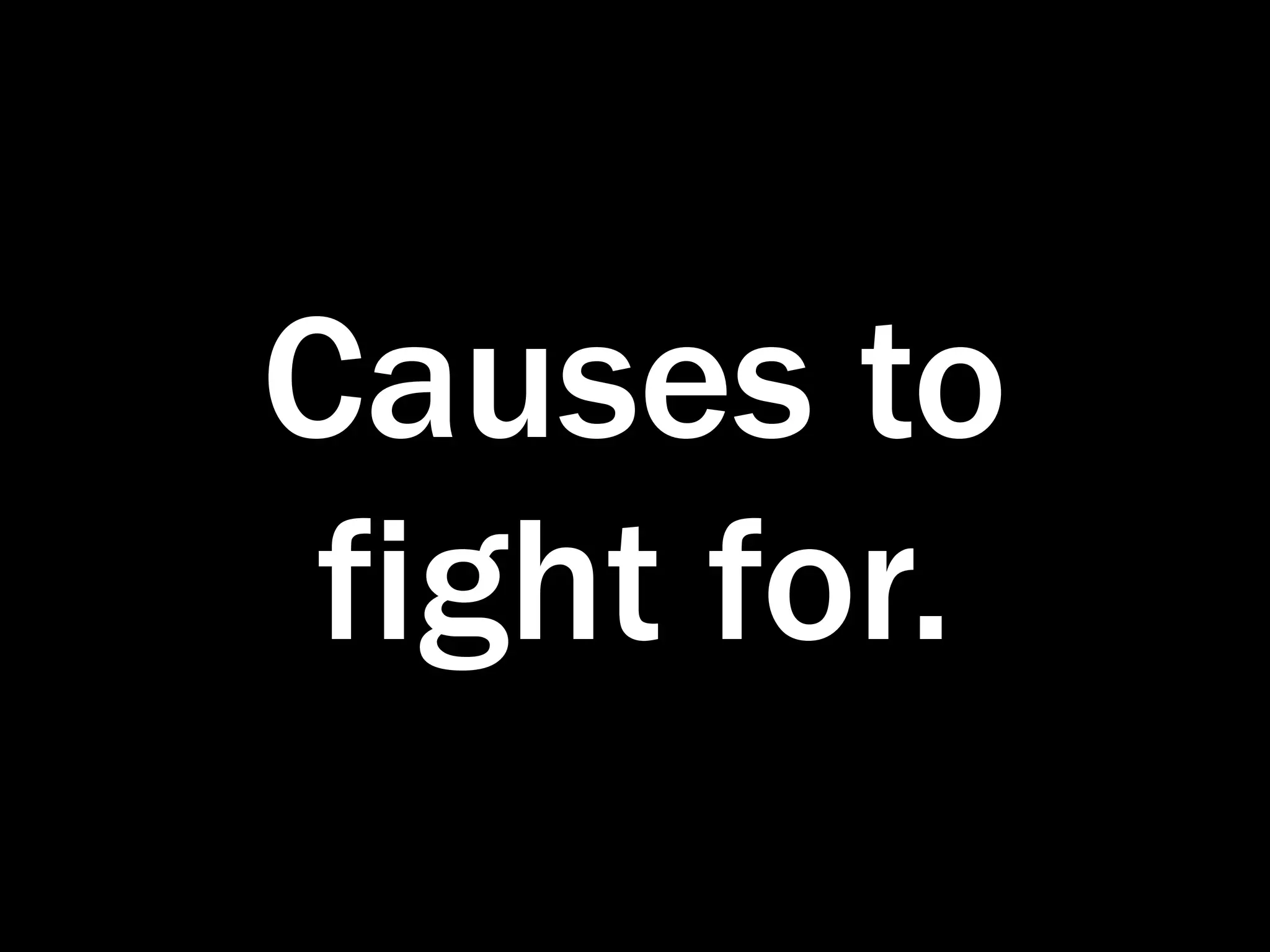 Causes to
 fight for.
 