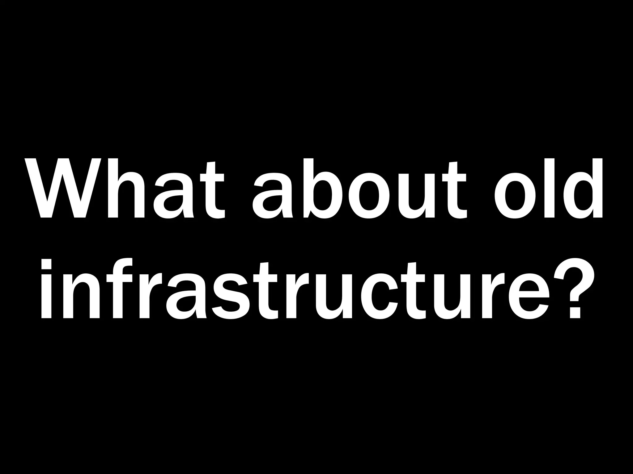 What about old
infrastructure?
 