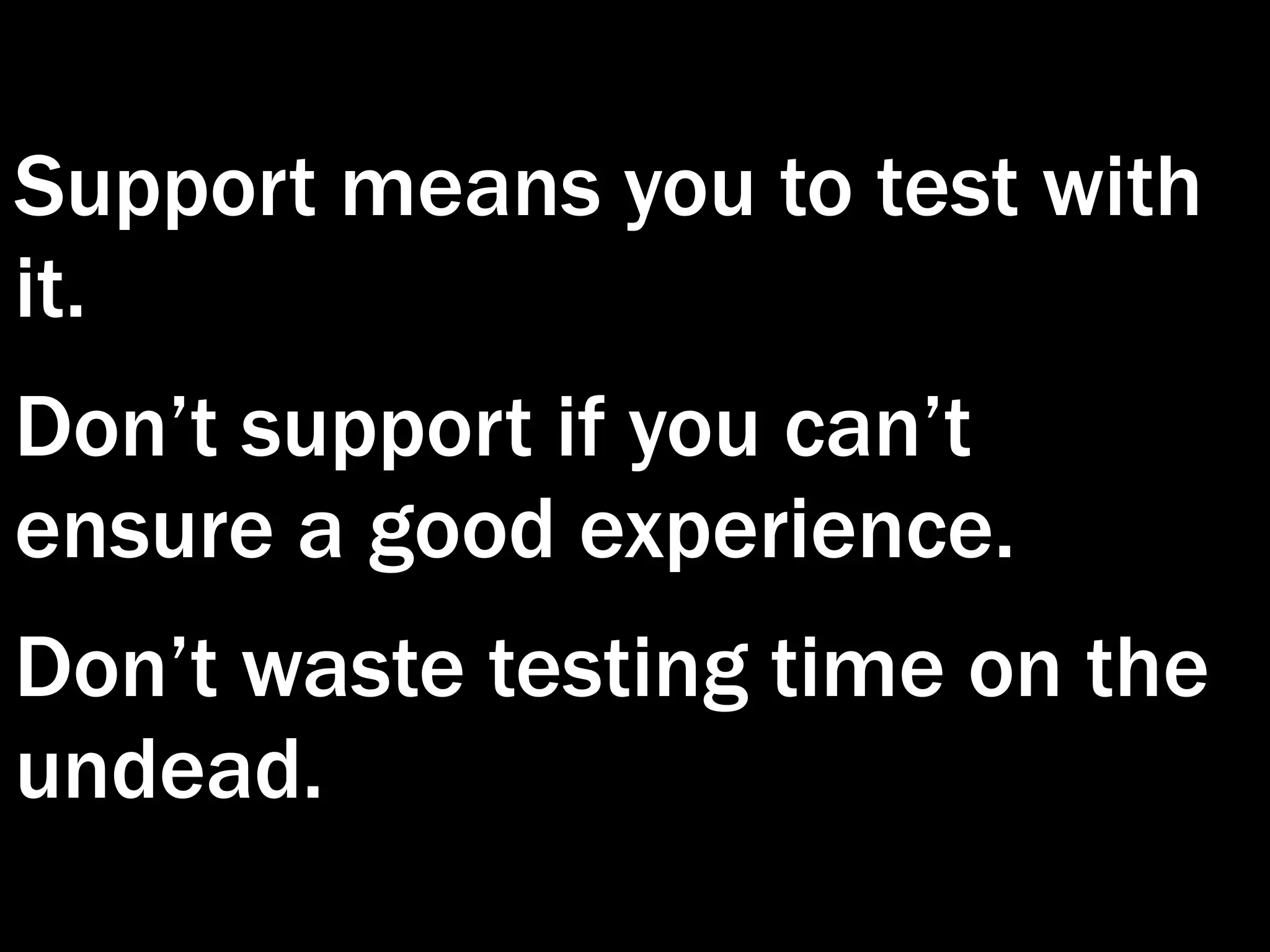 Support means you to test with
it.
Don’t support if you can’t
ensure a good experience.
Don’t waste testing time on the
undead.
 
