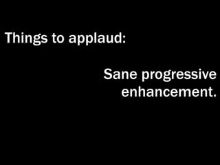 Things to applaud:

              Sane progressive
                enhancement.
 