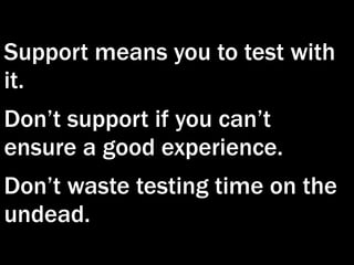 Support means you to test with
it.
Don’t support if you can’t
ensure a good experience.
Don’t waste testing time on the
undead.
 