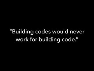 “Building codes would never
work for building code.”
 