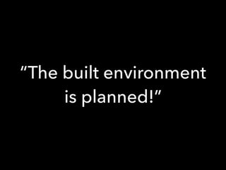 “The built environment
is planned!”
 