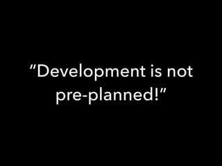 “Development is not
pre-planned!”
 