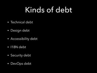 Kinds of debt
• Technical debt
• Design debt
• Accessibility debt
• I18N debt
• Security debt
• DevOps debt
 