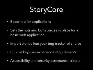 StoryCore
• Bootstrap for applications
• Sets the nuts and bolts pieces in place for a
basic web application
• Import stories into your bug tracker of choice
• Build in key user experience requirements
• Accessibility and security acceptance criteria
 