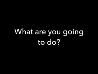 What are you going
to do?
 