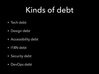 Kinds of debt
• Tech debt
• Design debt
• Accessibility debt
• I18N debt
• Security debt
• DevOps debt
 