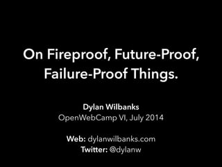 On Fireproof, Future-Proof,
Failure-Proof Things.
Dylan Wilbanks
OpenWebCamp VI, July 2014
!
Web: dylanwilbanks.com
Twitter: @dylanw
 