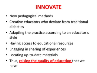INNOVATENew pedagogical methodsCreative educators who deviate from traditional didacticsAdapting the practice according to an educator’s styleHaving access to educational resourcesEngaging in sharing of experiencesLocating up-to-date materialsThus, raising the quality of education that we have