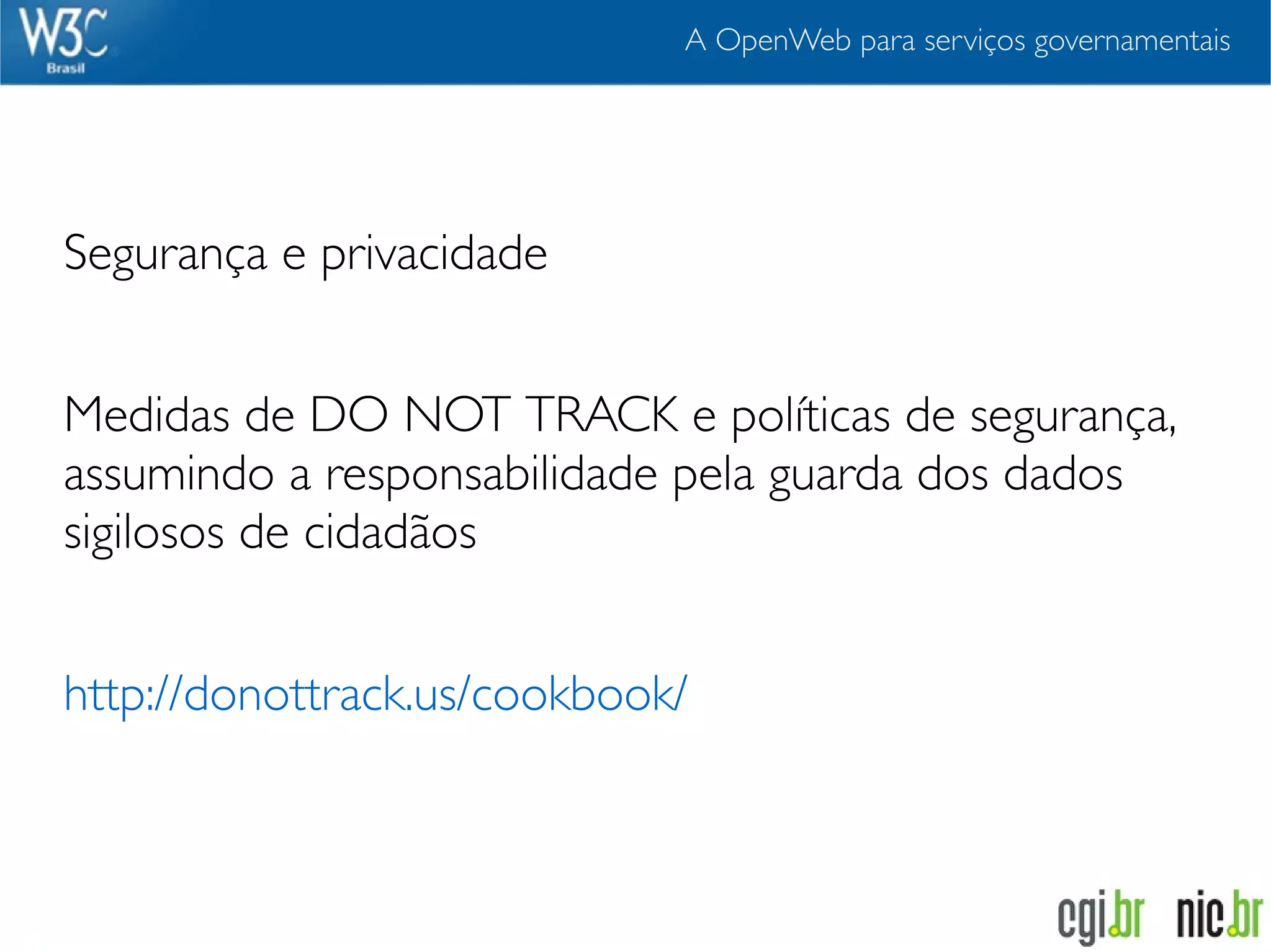 A OpenWeb para serviços governamentais




Segurança e privacidade


Medidas de DO NOT TRACK e políticas de segurança,
assumindo a responsabilidade pela guarda dos dados
sigilosos de cidadãos


http://donottrack.us/cookbook/
 