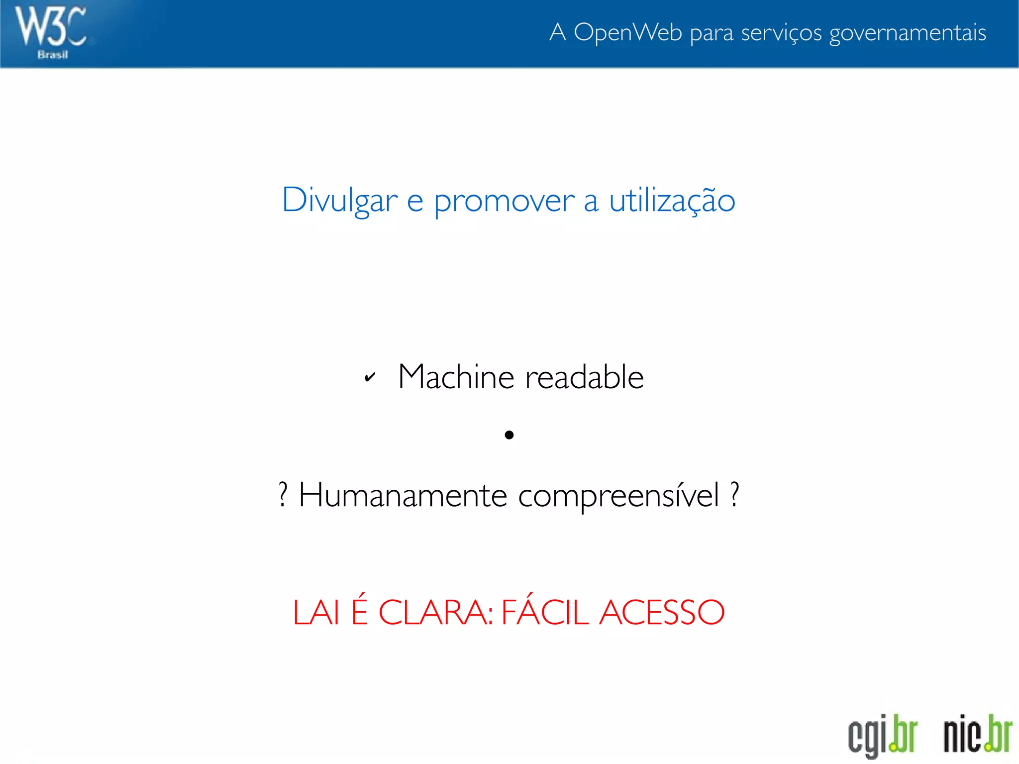 A OpenWeb para serviços governamentais




Divulgar e promover a utilização



     ✔   Machine readable
               •
? Humanamente compreensível ?


LAI É CLARA: FÁCIL ACESSO
 