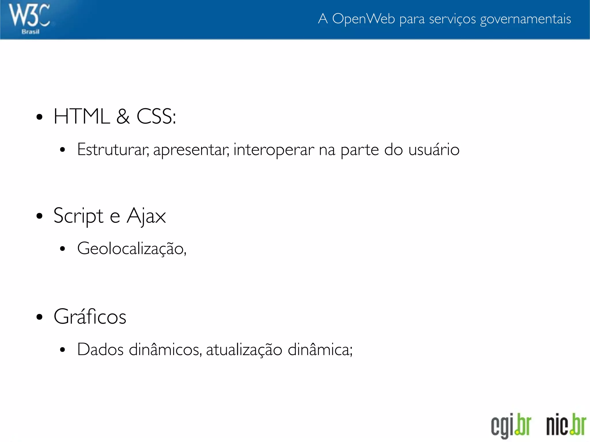 A OpenWeb para serviços governamentais




●   HTML & CSS:
    ●   Estruturar, apresentar, interoperar na parte do usuário


●   Script e Ajax
    ●   Geolocalização,


●   Gráﬁcos
    ●   Dados dinâmicos, atualização dinâmica;
 