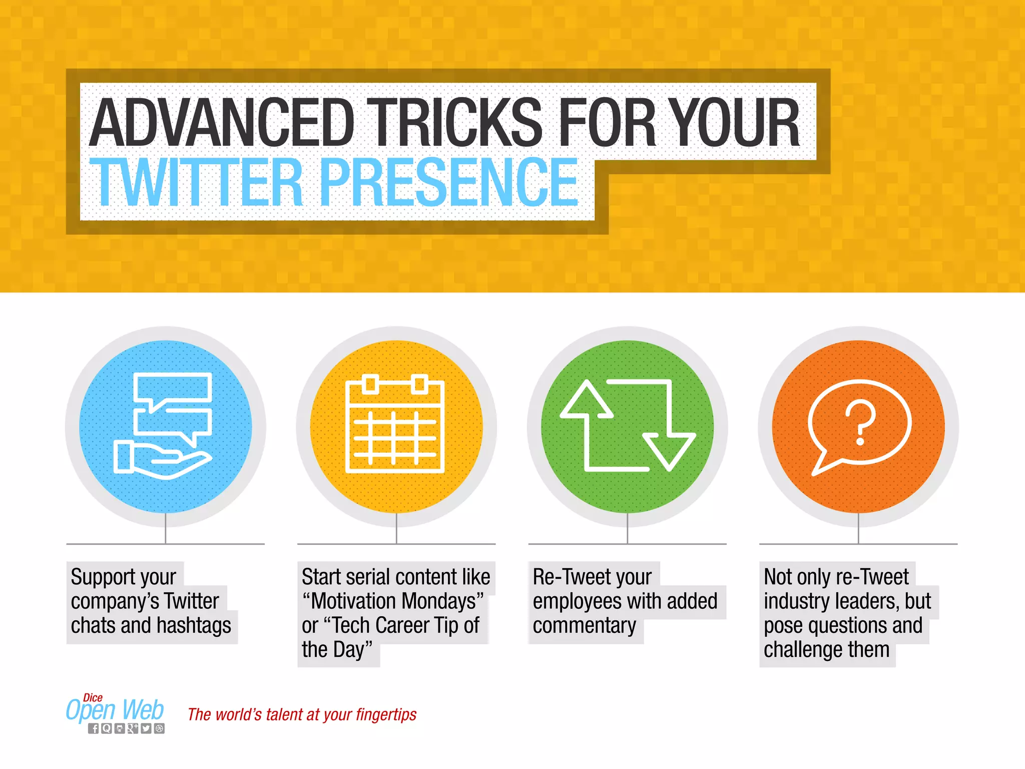 Support your
company’s Twitter
chats and hashtags
Start serial content like
“Motivation Mondays”
or “Tech Career Tip of
the Day”
Re-Tweet your
employees with added
commentary
Not only re-Tweet
industry leaders, but
pose questions and
challenge them
ADVANCED TRICKS FOR YOUR
TWITTER PRESENCE
The world’s talent at your ﬁngertips
 