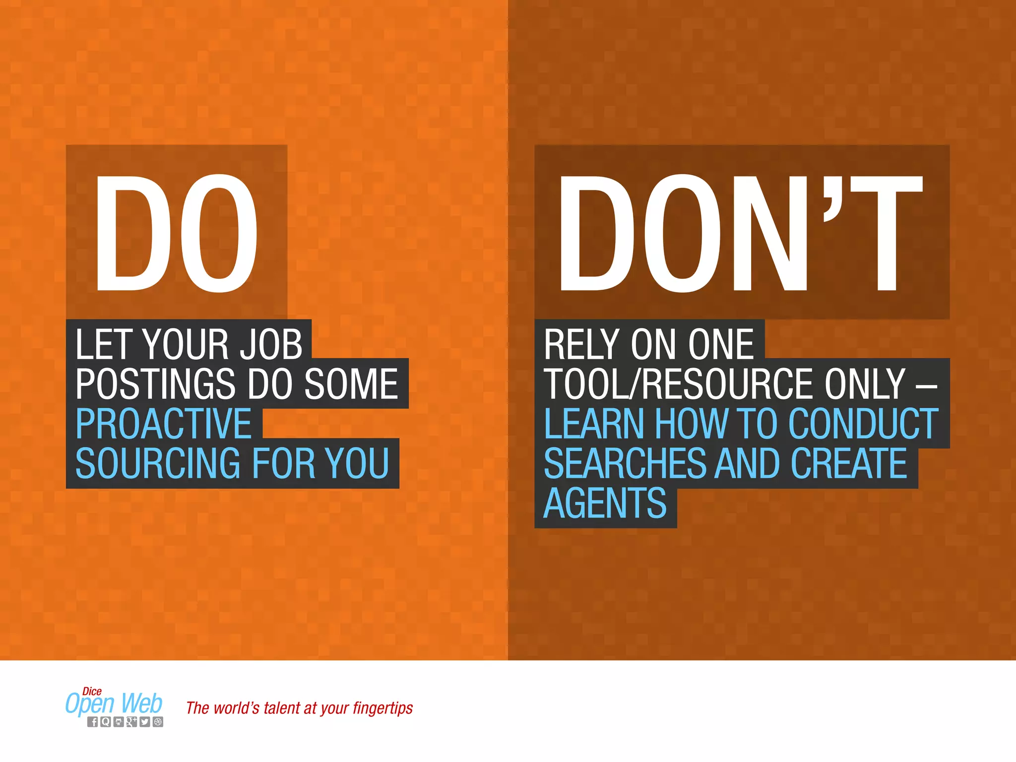 DO DON’TLET YOUR JOB
POSTINGS DO SOME
PROACTIVE
SOURCING FOR YOU
RELY ON ONE
TOOL/RESOURCE ONLY –
LEARN HOW TO CONDUCT
SEARCHES AND CREATE
AGENTS
The world’s talent at your ﬁngertips
 