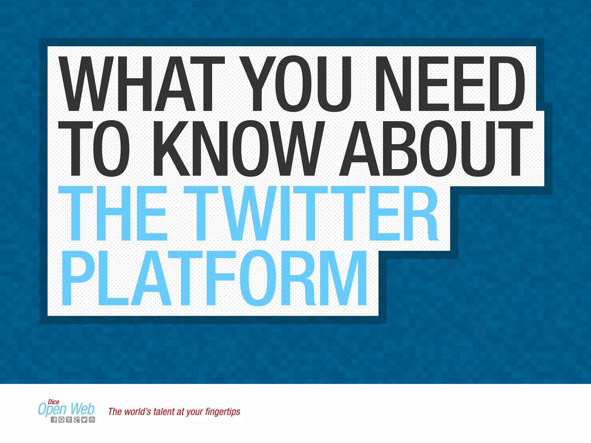WHAT YOU NEED
TO KNOW ABOUT
THE TWITTER
PLATFORM
The world’s talent at your ﬁngertips
 
