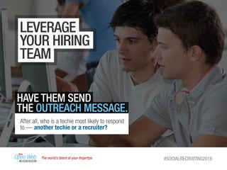The world’s talent at your ﬁngertips #SOCIALRECRUITING2016
LEVERAGE
YOUR HIRING
TEAM
HAVE THEM SEND
THE OUTREACH MESSAGE.
After all, who is a techie most likely to respond
to — another techie or a recruiter?
 