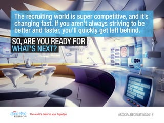 The world’s talent at your ﬁngertips #SOCIALRECRUITING2016
SO,ARE YOU READY FOR
WHAT’S NEXT?
The recruiting world is super competitive, and it’s
changing fast. If you aren’t always striving to be
better and faster, you’ll quickly get left behind.
 