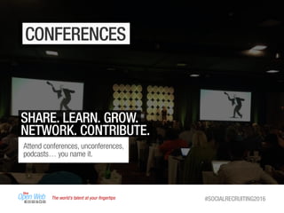 The world’s talent at your ﬁngertips #SOCIALRECRUITING2016
CONFERENCES
SHARE. LEARN. GROW.
NETWORK. CONTRIBUTE.
Attend conferences, unconferences,
podcasts… you name it.
 