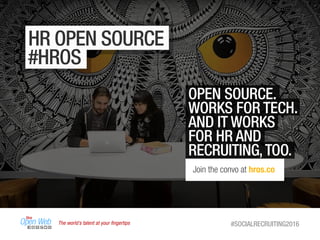 The world’s talent at your ﬁngertips #SOCIALRECRUITING2016
HR OPEN SOURCE
#HROS
OPEN SOURCE.
WORKS FOR TECH.
AND IT WORKS
FOR HR AND
RECRUITING,TOO.
Join the convo at hros.co
 