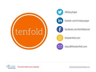 The world’s talent at your ﬁngertips #SOCIALRECRUITING2016
@StacyZapar
linkedin.com/in/stacyzapar
facebook.com/tenfoldsocial
thisistenfold.com
stacy@thisistenfold.com
 
