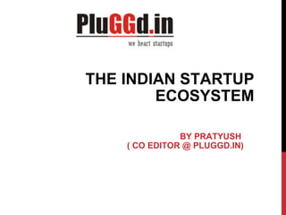THE INDIAN STARTUP ECOSYSTEM BY PRATYUSH  ( CO EDITOR @ PLUGGD.IN) 