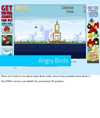 Angry Birds

There isn’t much to say about Angry Birds really, most of you probably know about it.

The HTML5 version uses WebGL for accelerated 2D graphics.
 
