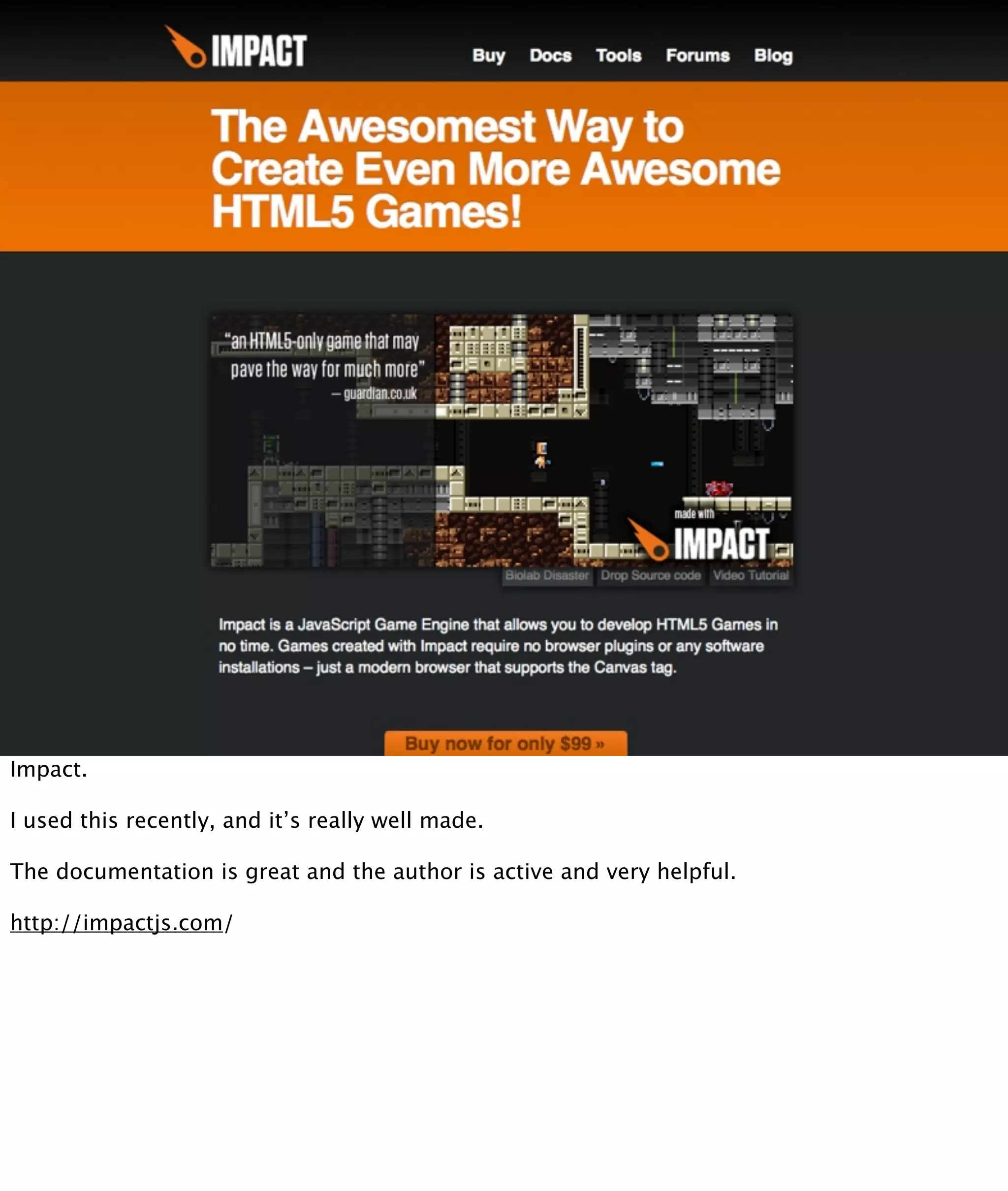 Impact.

I used this recently, and it’s really well made.

The documentation is great and the author is active and very helpful.

http://impactjs.com/
 