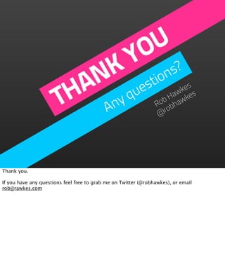 O U
                             Y s?
                           K tion
                          N ues
                         A yq
                       TH An                                    R b
                                                                       es
                                                                     wk es
                                                                   Ha wk
                                                                 ob ha
                                                                  ro
                                                                 @




Thank you.

If you have any questions feel free to grab me on Twitter (@robhawkes), or email
rob@rawkes.com
 