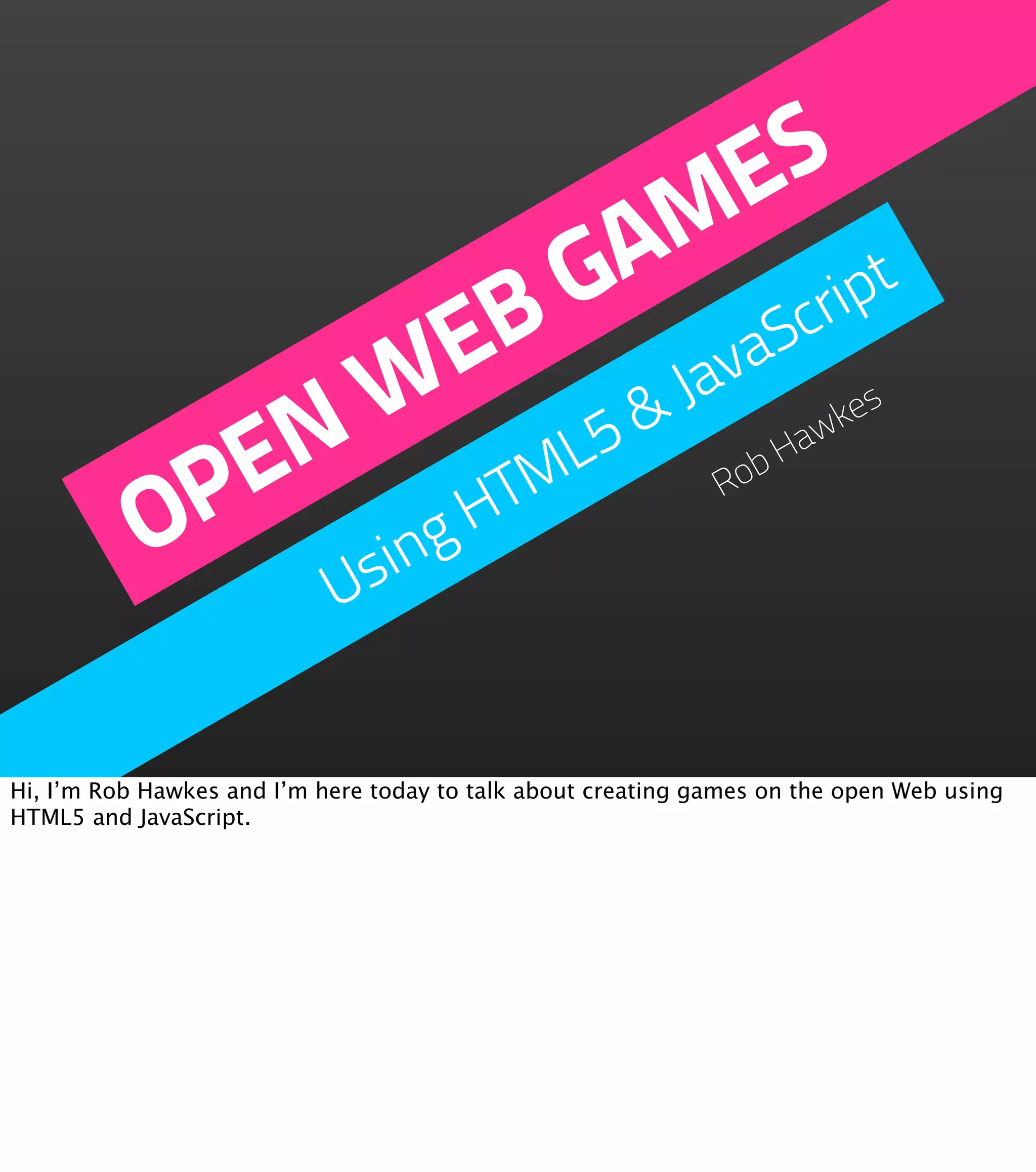 ES M t A rip G B avaSc E W L5 & J es EN TM bH aw k OP ing H Ro s U Hi, I’m Rob Hawkes and I’m here today to talk about creating games on the open Web using HTML5 and JavaScript. 