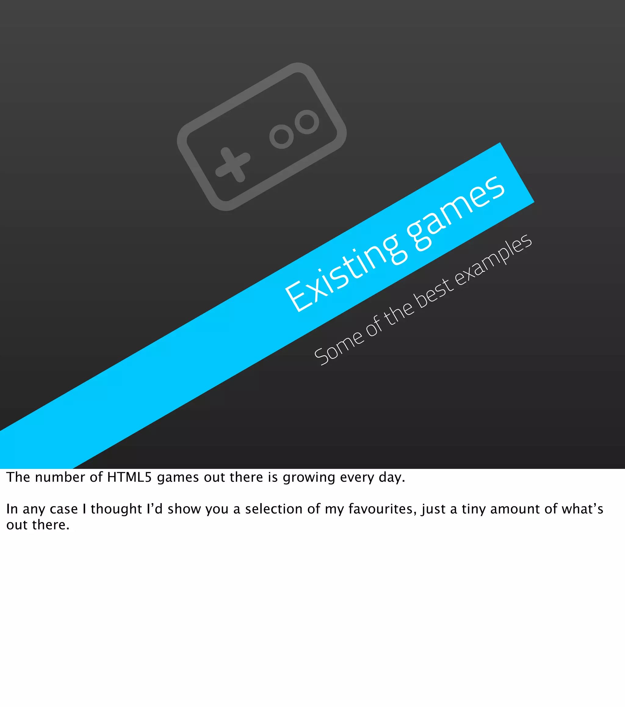 es g a m ing ples ist exam Ex he be st ft eo Som The number of HTML5 games out there is growing every day. In any case I thought I’d show you a selection of my favourites, just a tiny amount of what’s out there. 