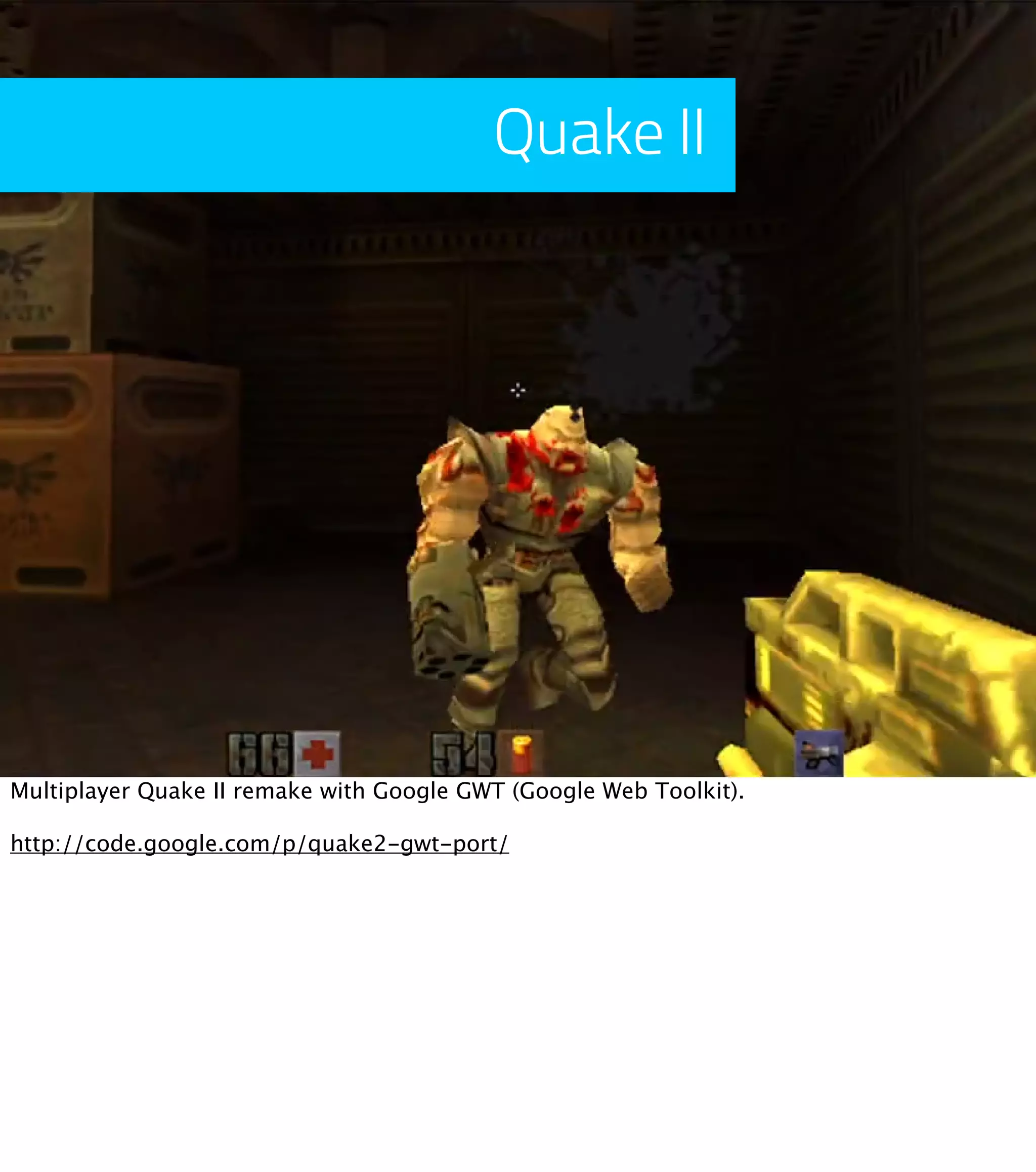 Quake II Multiplayer Quake II remake with Google GWT (Google Web Toolkit). http://code.google.com/p/quake2-gwt-port/ 