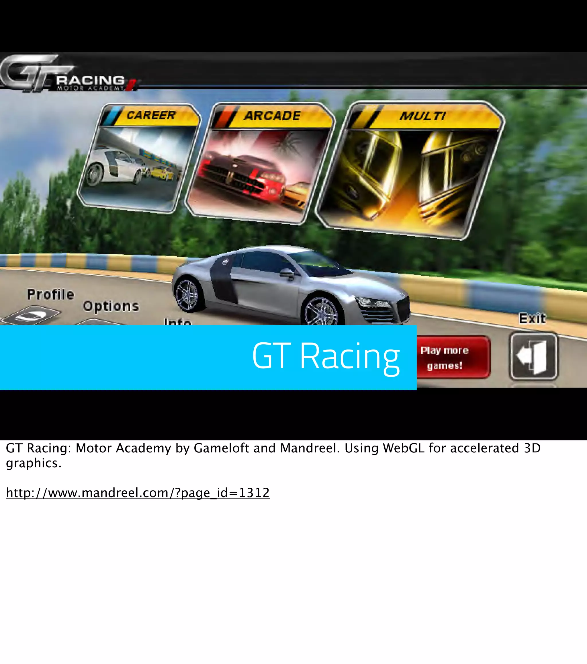 GT Racing GT Racing: Motor Academy by Gameloft and Mandreel. Using WebGL for accelerated 3D graphics. http://www.mandreel.com/?page_id=1312 